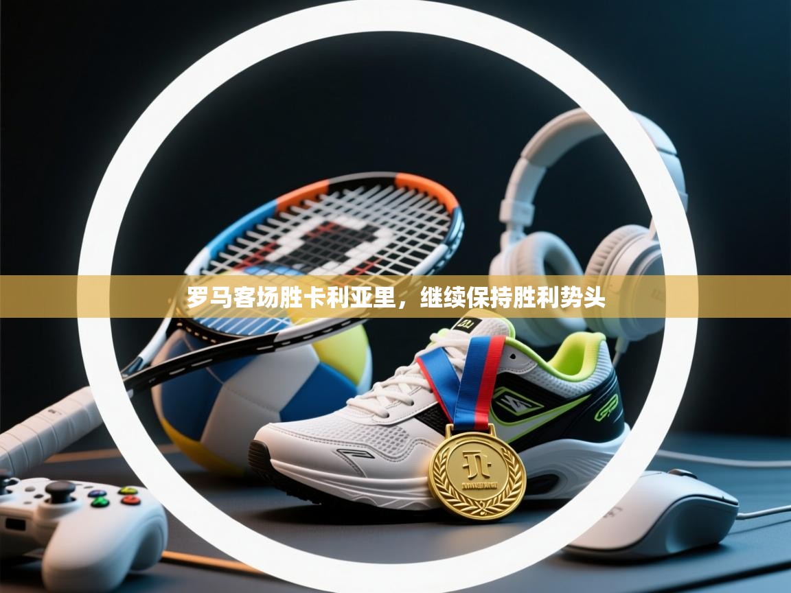 罗马客场胜卡利亚里,继续保持胜利势头 第2张