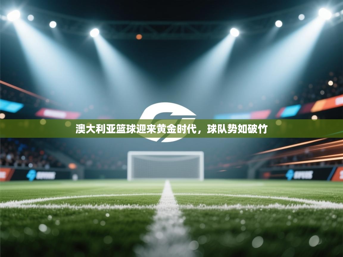 澳大利亚篮球迎来黄金时代，球队势如破竹  第2张