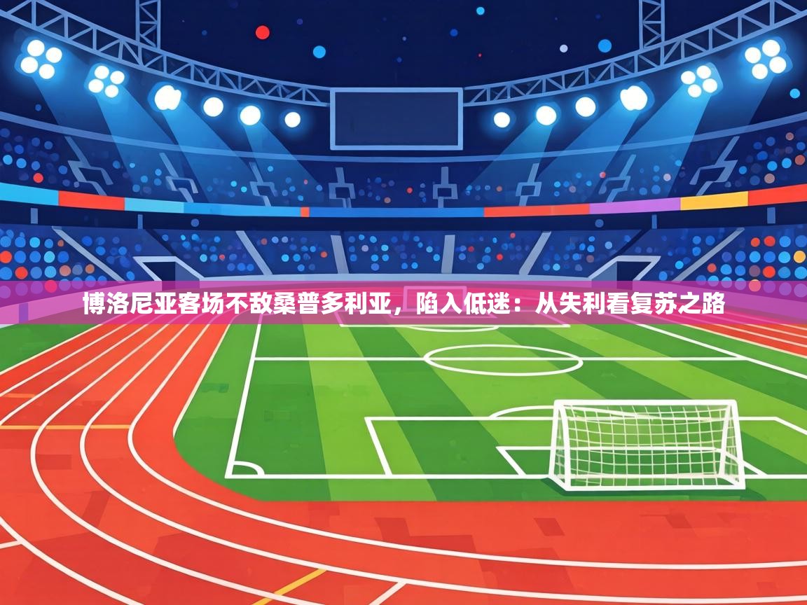 博洛尼亚客场不敌桑普多利亚，陷入低迷：从失利看复苏之路  第1张