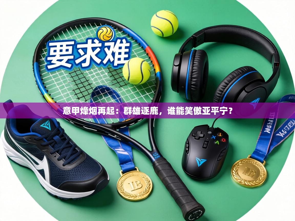 意甲烽烟再起：群雄逐鹿，谁能笑傲亚平宁？  第1张