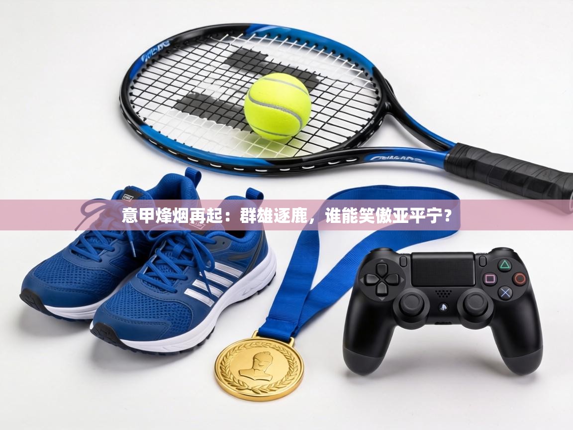 意甲烽烟再起：群雄逐鹿，谁能笑傲亚平宁？  第2张